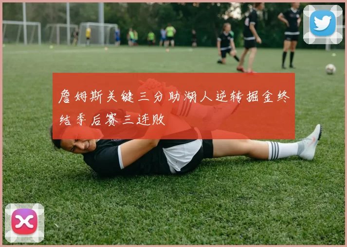詹姆斯关键三分助湖人逆转掘金终结季后赛三连败