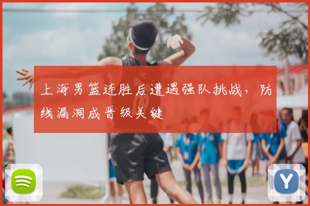 上海男篮连胜后遭遇强队挑战,防线漏洞成晋级关键
