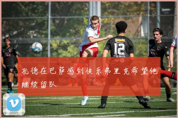 孔德在巴萨感到快乐弗里克希望他继续留队