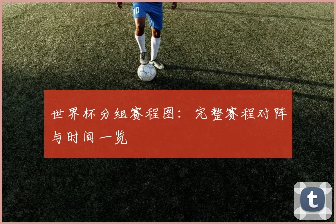 世界杯分组赛程图:完整赛程对阵与时间一览