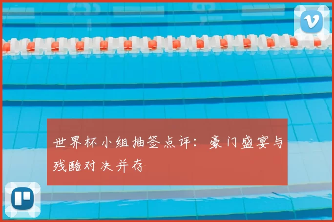 世界杯小组抽签点评：豪门盛宴与残酷对决并存