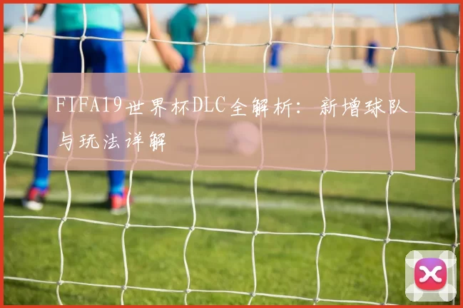 FIFA19世界杯DLC全解析：新增球队与玩法详解