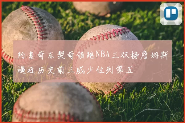 约基奇东契奇领跑NBA三双榜詹姆斯逼近历史前三威少位列第五