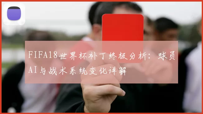 FIFA18世界杯补丁终极分析：球员AI与战术系统变化详解