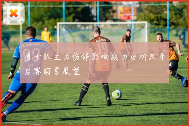 勇士队主力伤停影响战力分析及季后赛前景展望
