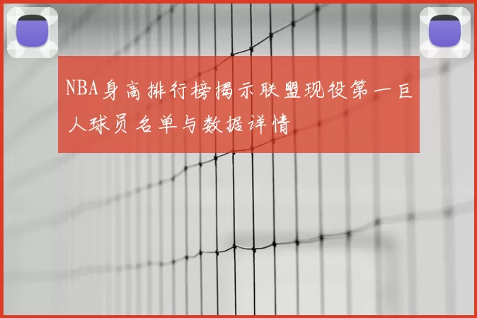 NBA身高排行榜揭示联盟现役第一巨人球员名单与数据详情