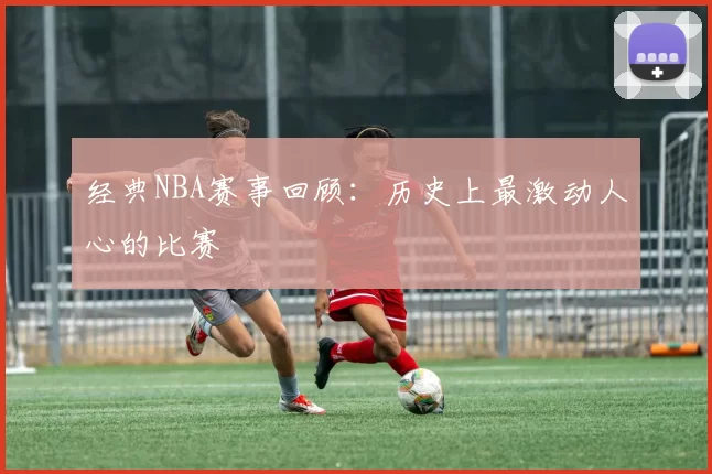 经典NBA赛事回顾：历史上最激动人心的比赛