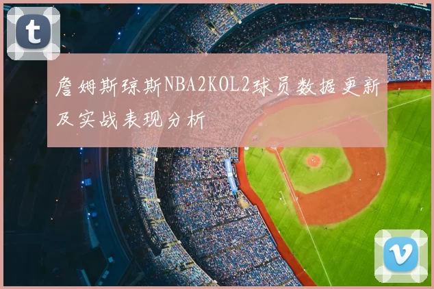 詹姆斯琼斯NBA2KOL2球员数据更新及实战表现分析