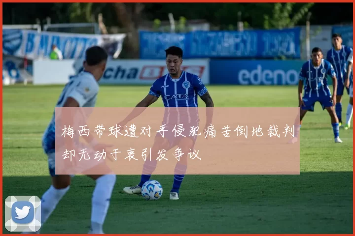 梅西带球遭对手侵犯痛苦倒地裁判却无动于衷引发争议