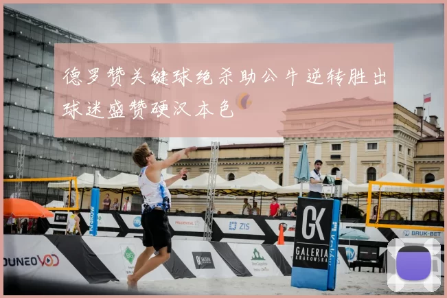 德罗赞关键球绝杀助公牛逆转胜出球迷盛赞硬汉本色