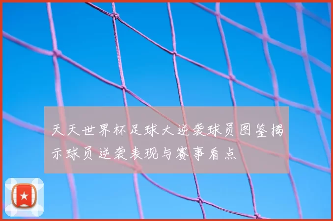 天天世界杯足球大逆袭球员图鉴揭示球员逆袭表现与赛事看点