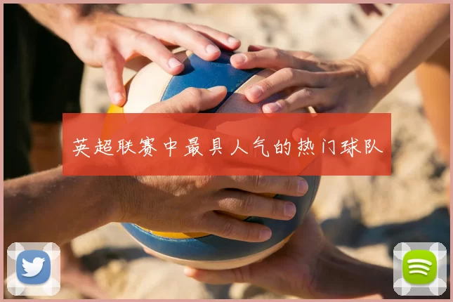 英超联赛中最具人气的热门球队
