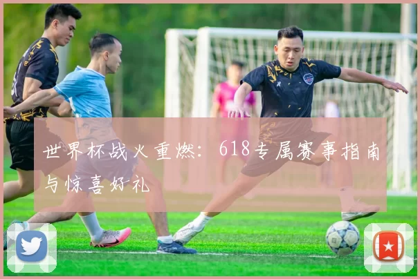 世界杯战火重燃：618专属赛事指南与惊喜好礼
