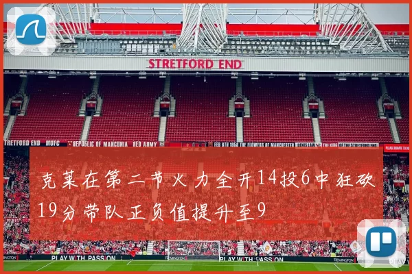 克莱在第二节火力全开14投6中狂砍19分带队正负值提升至9