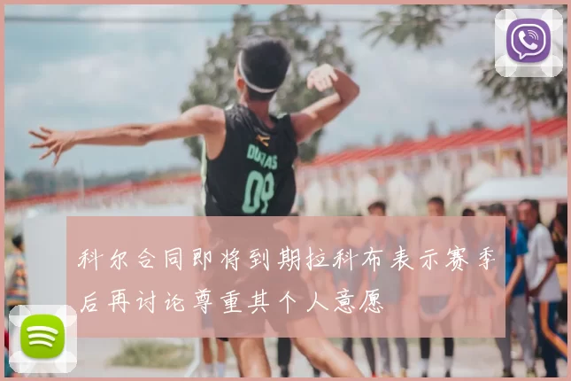 科尔合同即将到期拉科布表示赛季后再讨论尊重其个人意愿