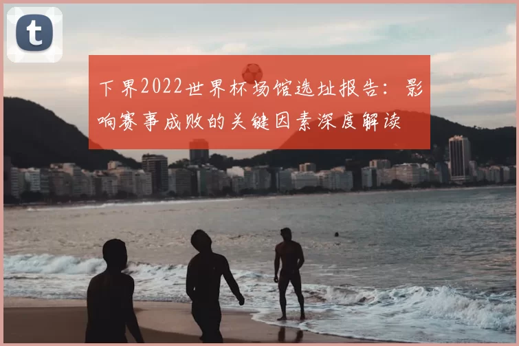 下界2022世界杯场馆选址报告：影响赛事成败的关键因素深度解读