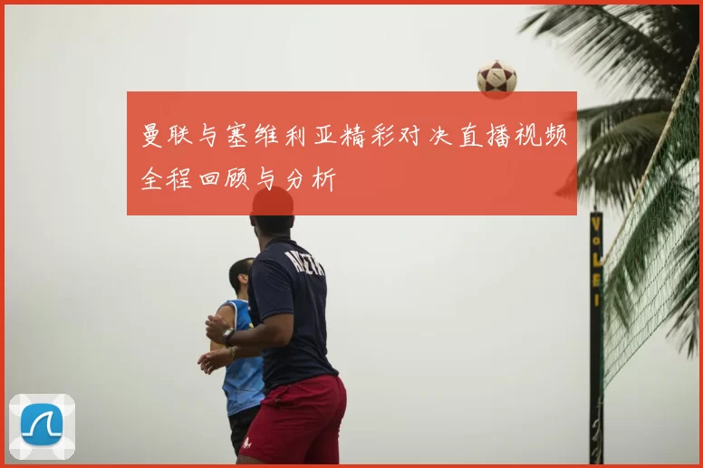 曼联与塞维利亚精彩对决直播视频全程回顾与分析