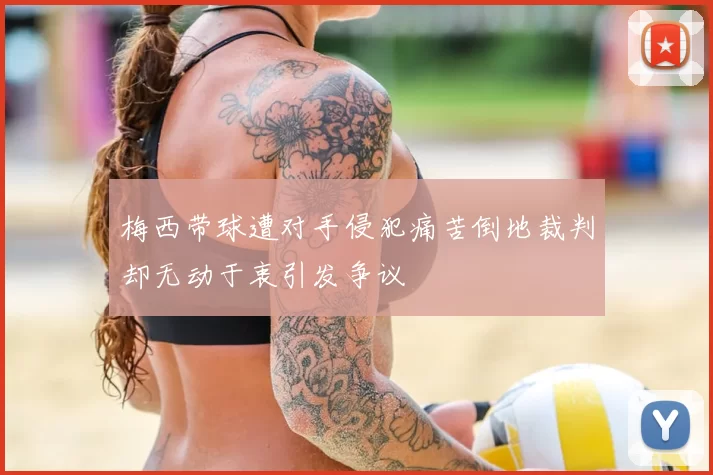 梅西带球遭对手侵犯痛苦倒地裁判却无动于衷引发争议