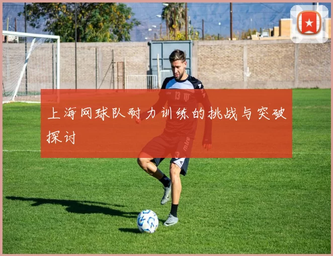 上海网球队耐力训练的挑战与突破探讨