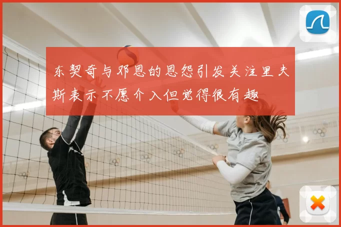 东契奇与邓恩的恩怨引发关注里夫斯表示不愿介入但觉得很有趣