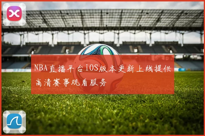 NBA直播平台iOS版本更新上线提供高清赛事观看服务