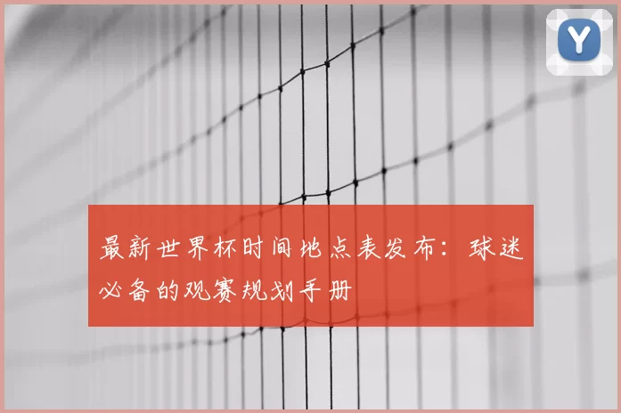 最新世界杯时间地点表发布:球迷必备的观赛规划手册