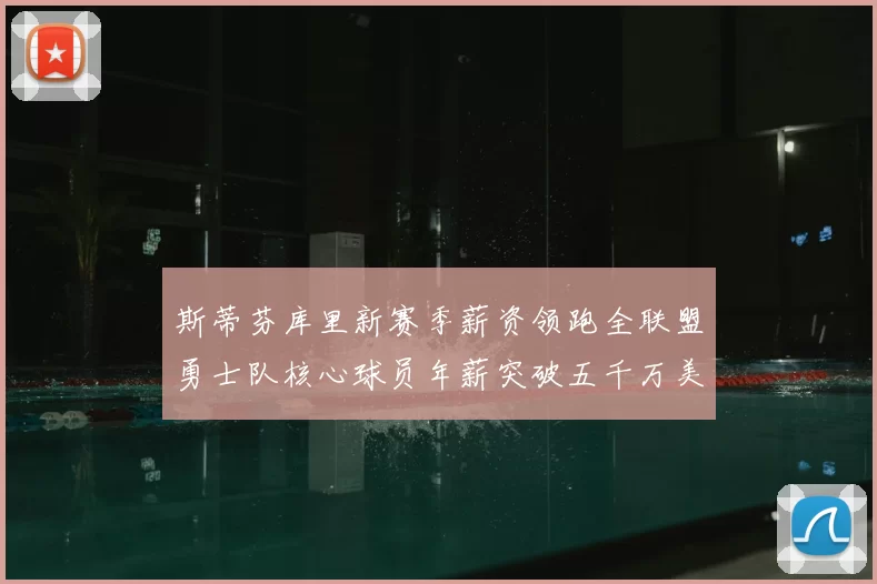 斯蒂芬库里新赛季薪资领跑全联盟勇士队核心球员年薪突破五千万美元