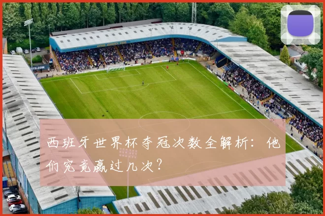 西班牙世界杯夺冠次数全解析：他们究竟赢过几次？