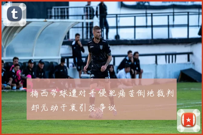 梅西带球遭对手侵犯痛苦倒地裁判却无动于衷引发争议