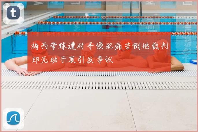 梅西带球遭对手侵犯痛苦倒地裁判却无动于衷引发争议
