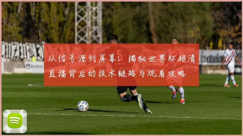 从信号源到屏幕：揭秘世界杯超清直播背后的技术链路与观看攻略