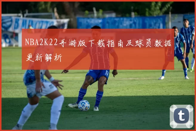 NBA2K22手游版下载指南及球员数据更新解析