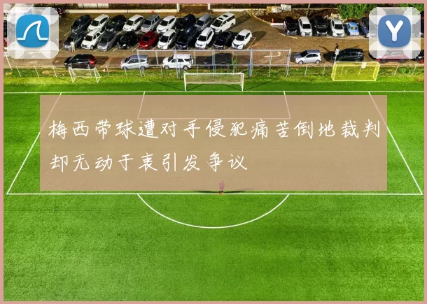 梅西带球遭对手侵犯痛苦倒地裁判却无动于衷引发争议
