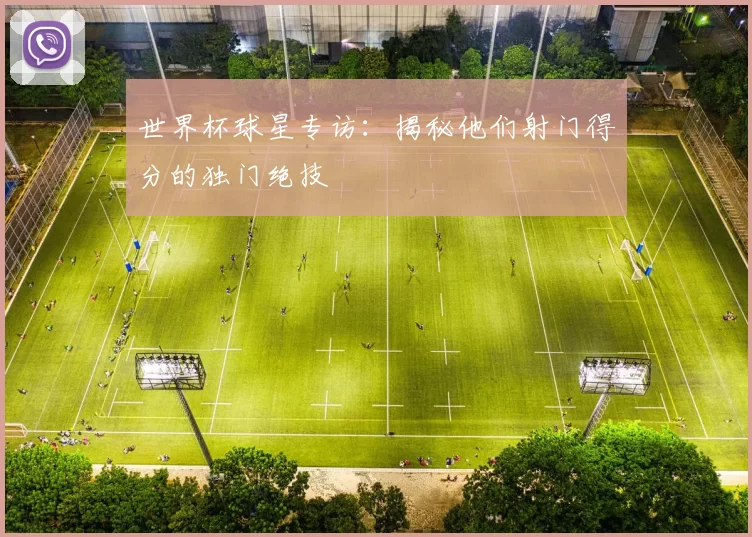 世界杯球星专访：揭秘他们射门得分的独门绝技
