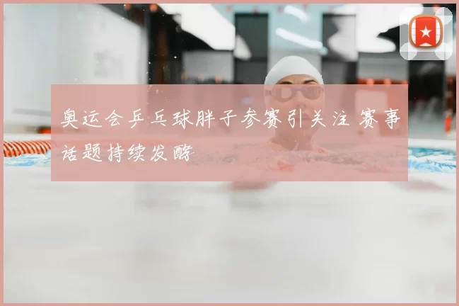 奥运会乒乓球胖子参赛引关注 赛事话题持续发酵