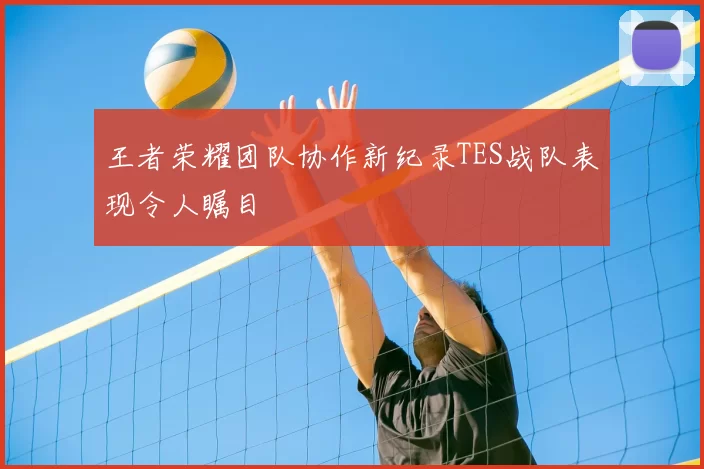 王者荣耀团队协作新纪录TES战队表现令人瞩目