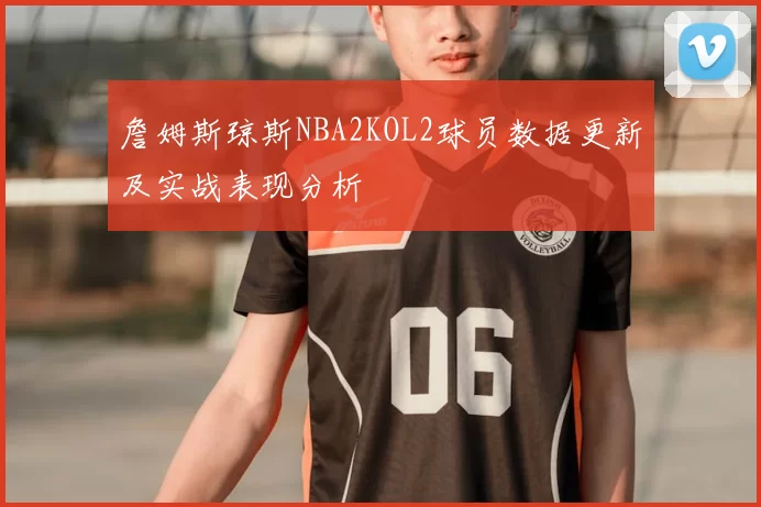 詹姆斯琼斯NBA2KOL2球员数据更新及实战表现分析