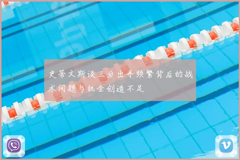 史蒂文斯谈三分出手频繁背后的战术问题与机会创造不足