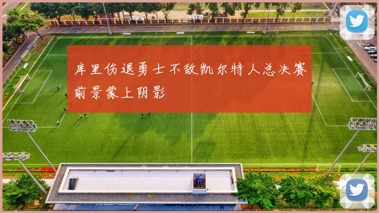 库里伤退勇士不敌凯尔特人总决赛前景蒙上阴影