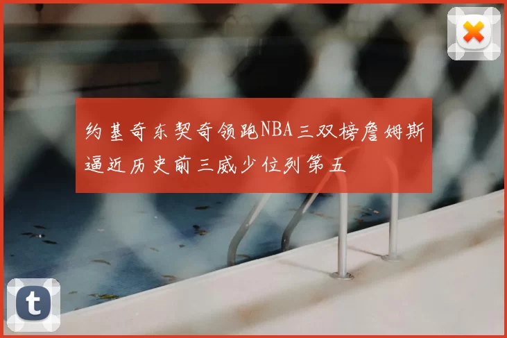约基奇东契奇领跑NBA三双榜詹姆斯逼近历史前三威少位列第五
