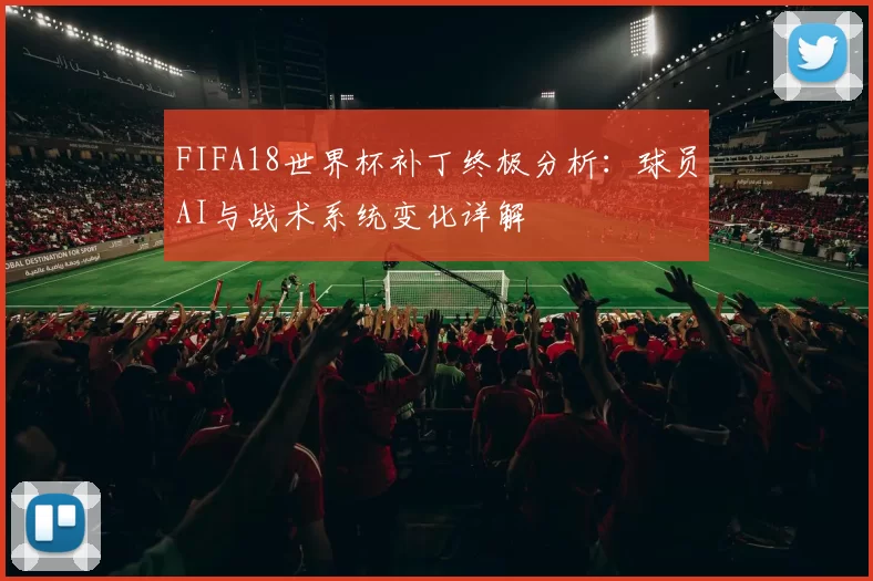 FIFA18世界杯补丁终极分析：球员AI与战术系统变化详解