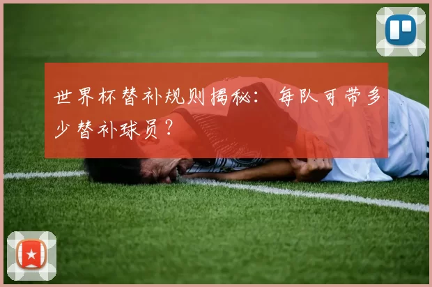 世界杯替补规则揭秘：每队可带多少替补球员？