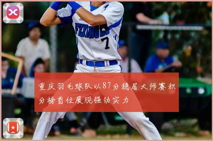 重庆羽毛球队以87分稳居大师赛积分榜首位展现强劲实力