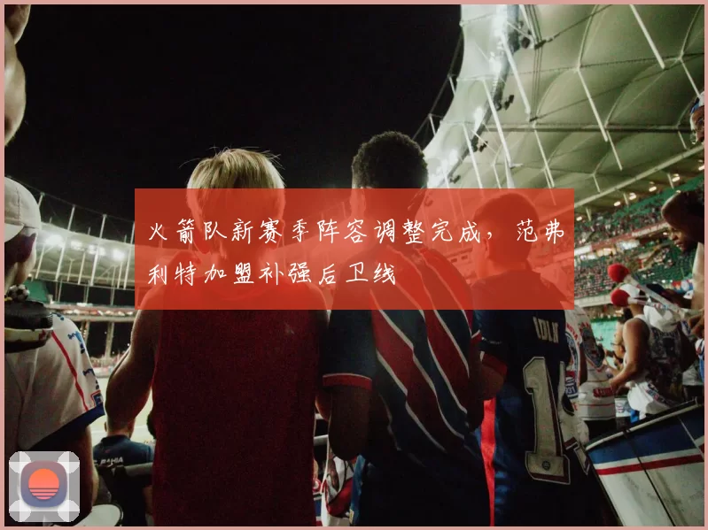 火箭队新赛季阵容调整完成，范弗利特加盟补强后卫线