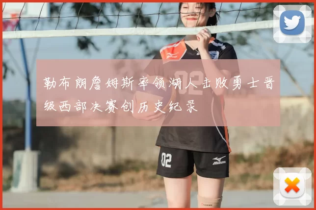 勒布朗詹姆斯率领湖人击败勇士晋级西部决赛创历史纪录