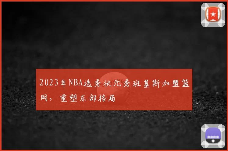 2023年NBA选秀状元秀班基斯加盟篮网，重塑东部格局