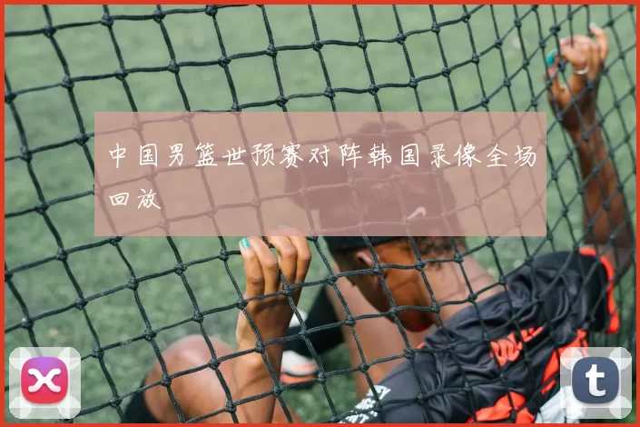 中国男篮世预赛对阵韩国录像全场回放