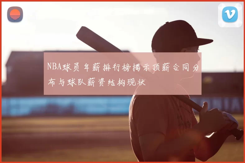 NBA球员年薪排行榜揭示顶薪合同分布与球队薪资结构现状
