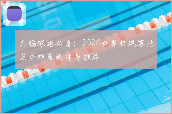 无锡球迷必看：2026世界杯观赛地点全维度测评与推荐