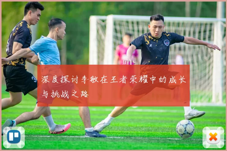 深度探讨李敏在王者荣耀中的成长与挑战之路